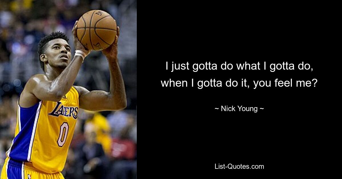 I just gotta do what I gotta do, when I gotta do it, you feel me? — © Nick Young