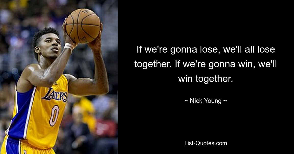 If we're gonna lose, we'll all lose together. If we're gonna win, we'll win together. — © Nick Young