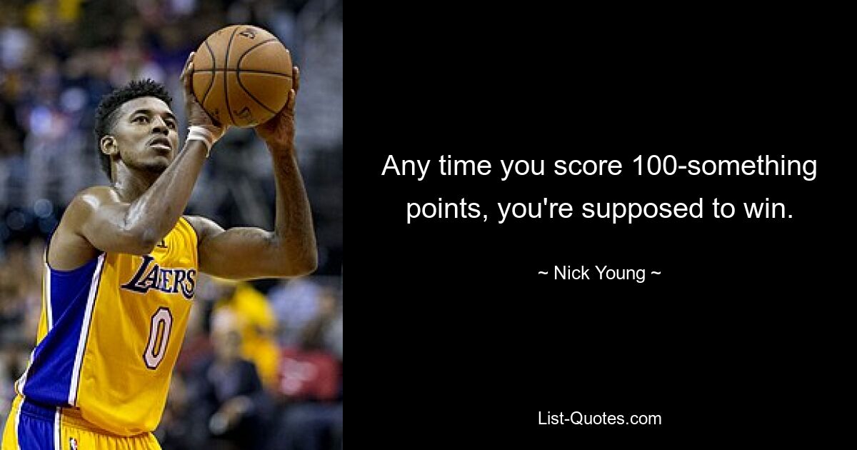 Any time you score 100-something points, you're supposed to win. — © Nick Young