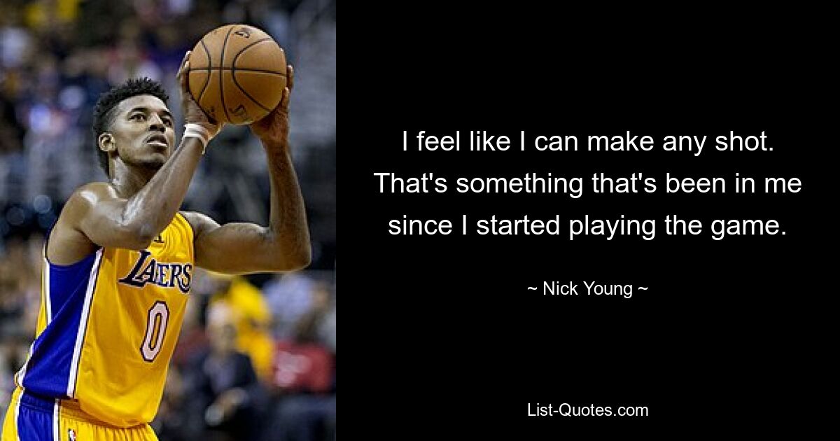 I feel like I can make any shot. That's something that's been in me since I started playing the game. — © Nick Young