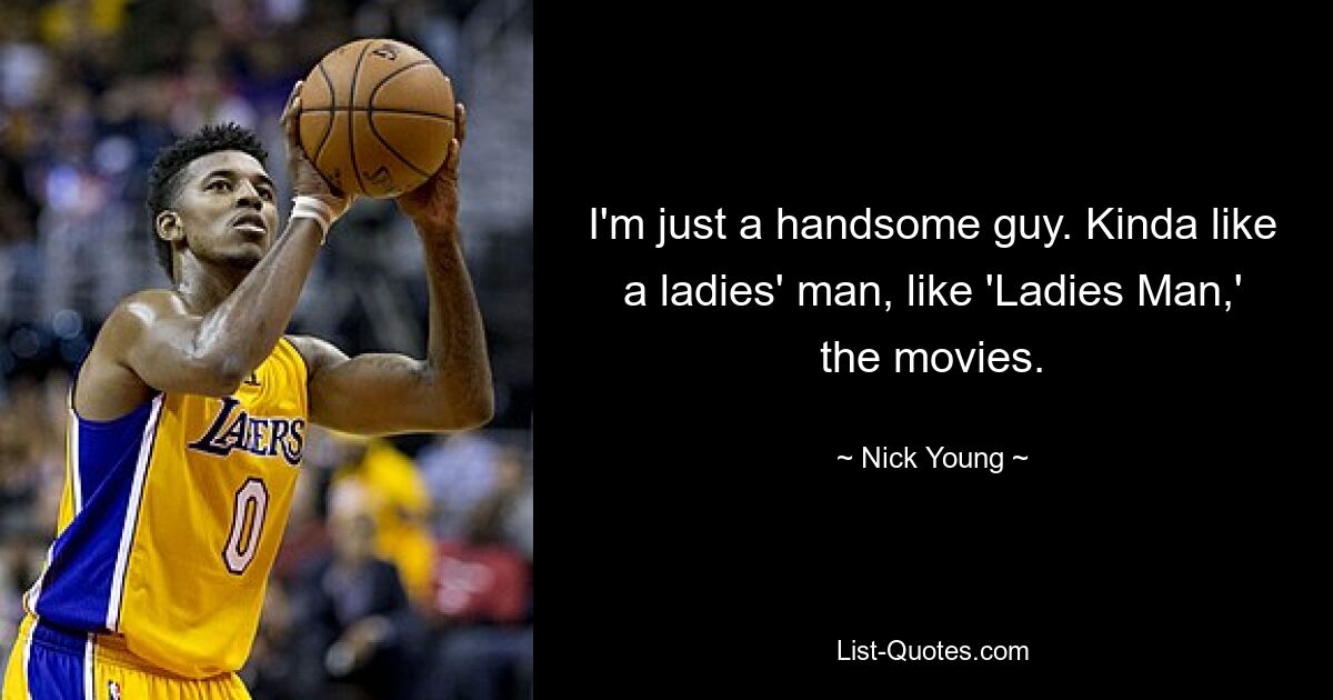 I'm just a handsome guy. Kinda like a ladies' man, like 'Ladies Man,' the movies. — © Nick Young