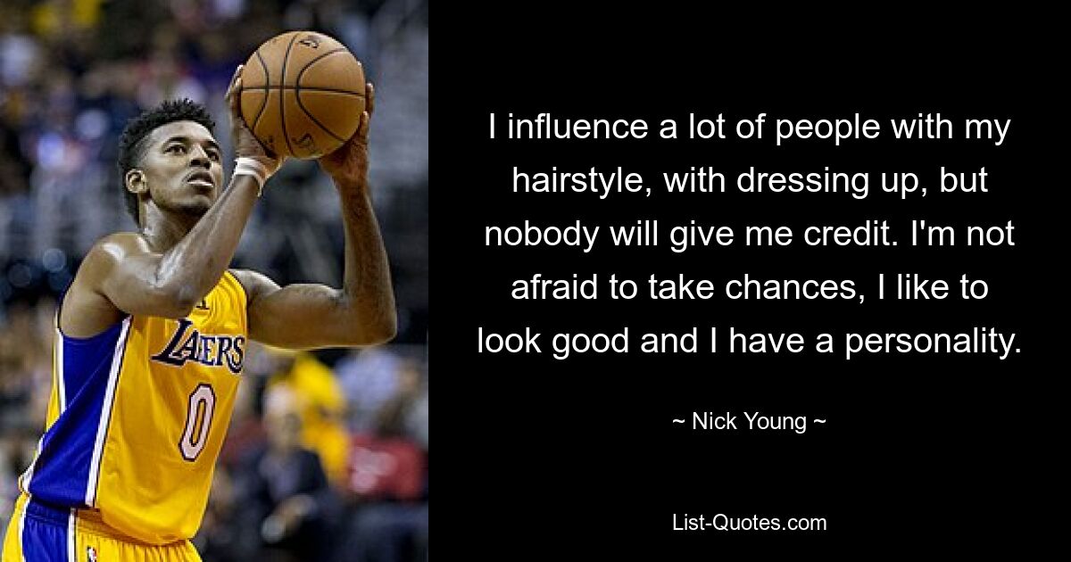 I influence a lot of people with my hairstyle, with dressing up, but nobody will give me credit. I'm not afraid to take chances, I like to look good and I have a personality. — © Nick Young