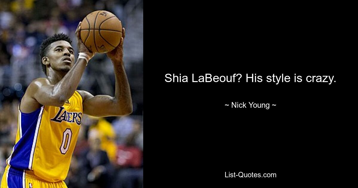 Shia LaBeouf? His style is crazy. — © Nick Young