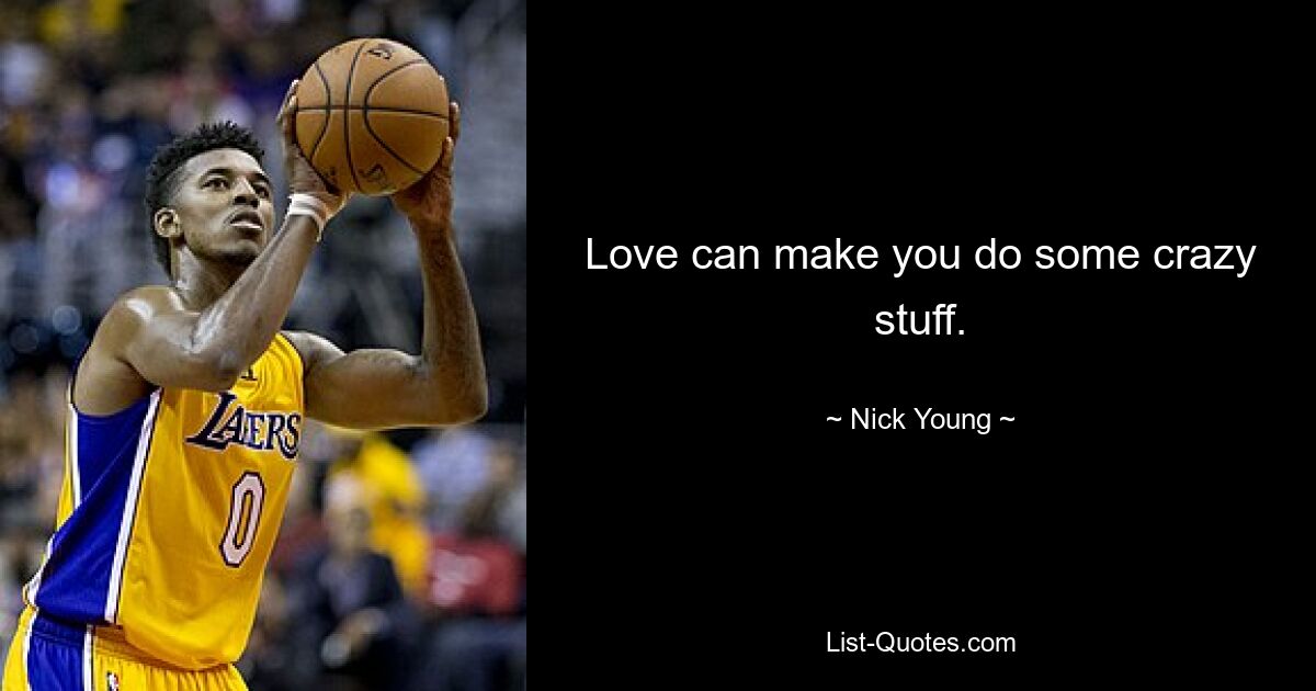 Love can make you do some crazy stuff. — © Nick Young