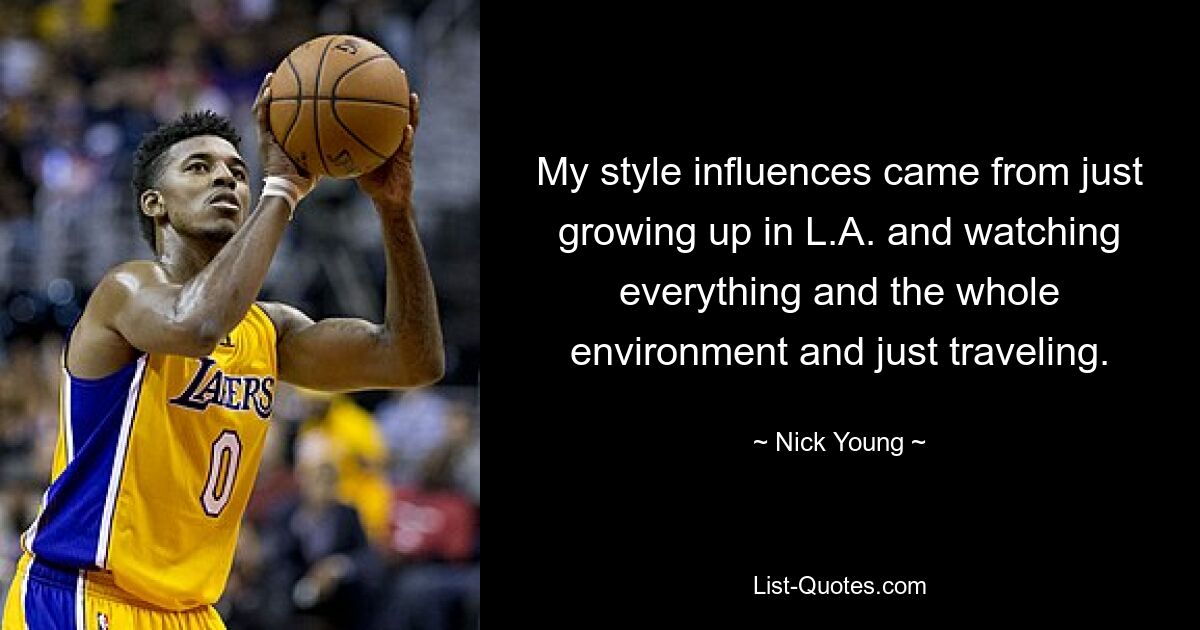 My style influences came from just growing up in L.A. and watching everything and the whole environment and just traveling. — © Nick Young