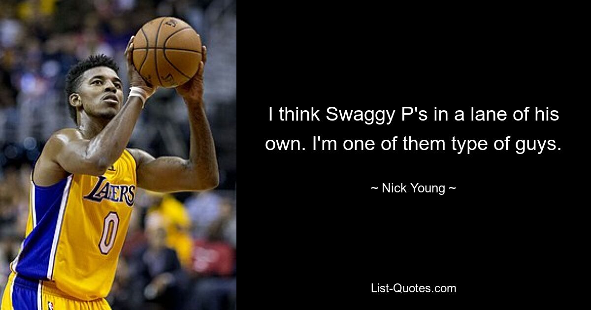 I think Swaggy P's in a lane of his own. I'm one of them type of guys. — © Nick Young