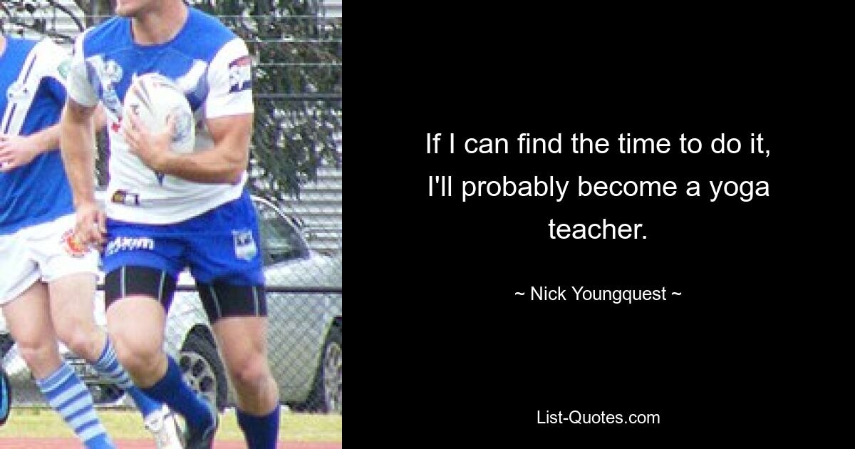 If I can find the time to do it, I'll probably become a yoga teacher. — © Nick Youngquest