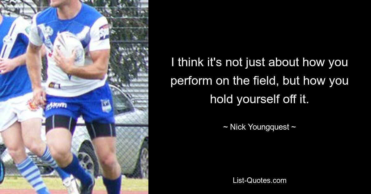 I think it's not just about how you perform on the field, but how you hold yourself off it. — © Nick Youngquest