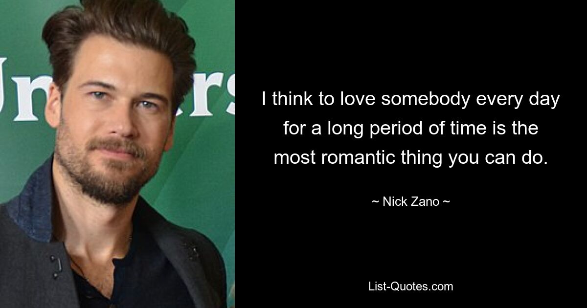 I think to love somebody every day for a long period of time is the most romantic thing you can do. — © Nick Zano