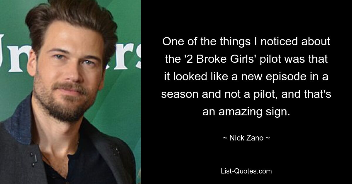 One of the things I noticed about the '2 Broke Girls' pilot was that it looked like a new episode in a season and not a pilot, and that's an amazing sign. — © Nick Zano