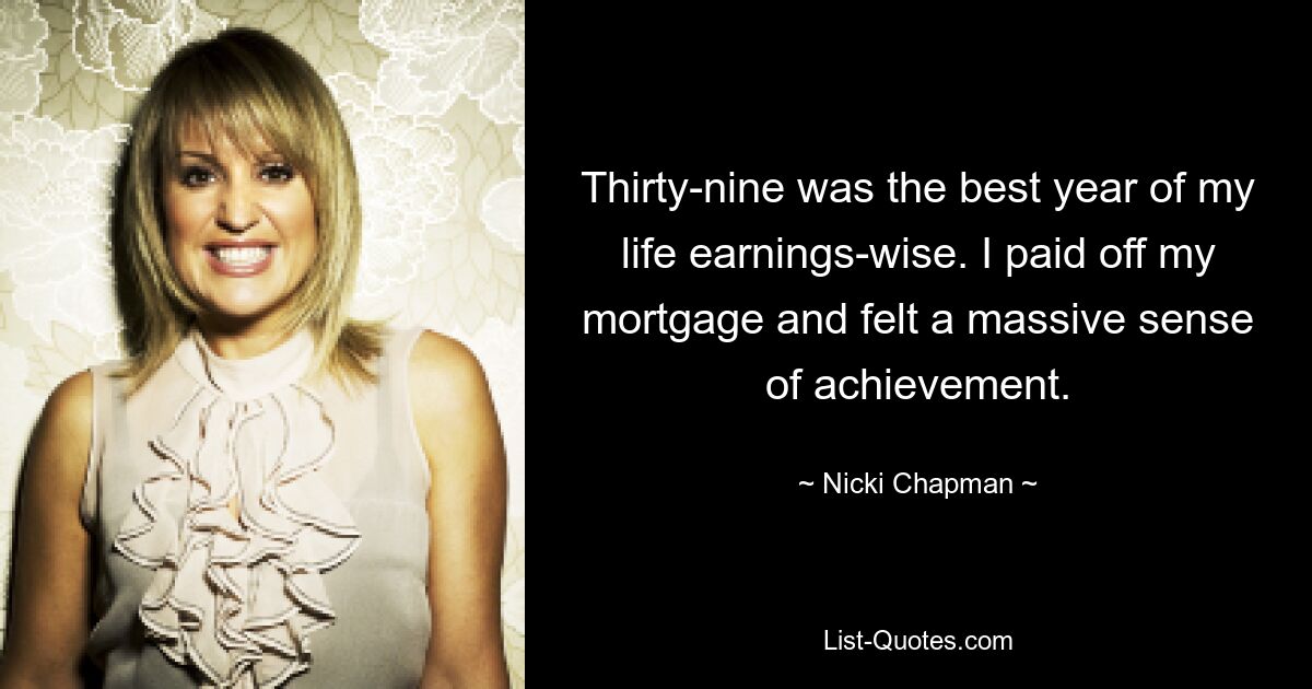 Thirty-nine was the best year of my life earnings-wise. I paid off my mortgage and felt a massive sense of achievement. — © Nicki Chapman