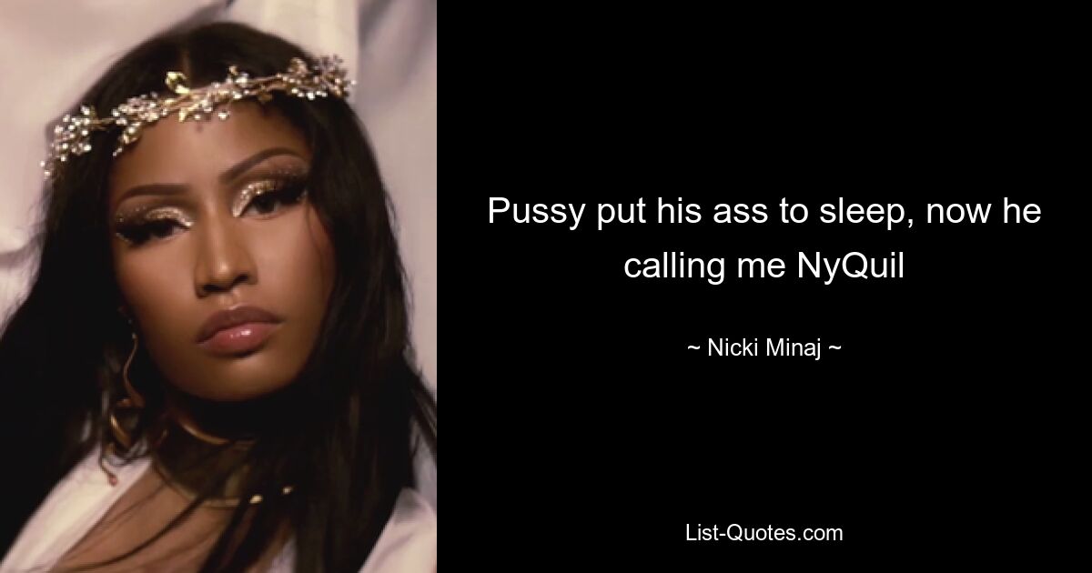 Pussy put his ass to sleep, now he calling me NyQuil — © Nicki Minaj