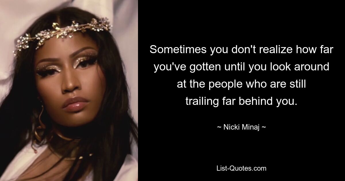 Sometimes you don't realize how far you've gotten until you look around at the people who are still trailing far behind you. — © Nicki Minaj