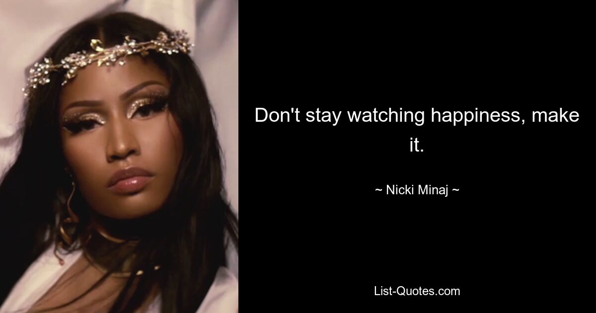 Don't stay watching happiness, make it. — © Nicki Minaj