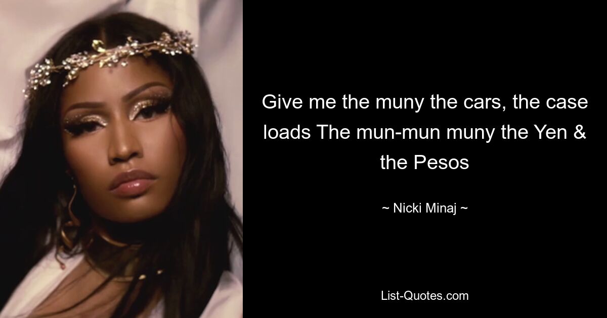 Give me the muny the cars, the case loads The mun-mun muny the Yen & the Pesos — © Nicki Minaj