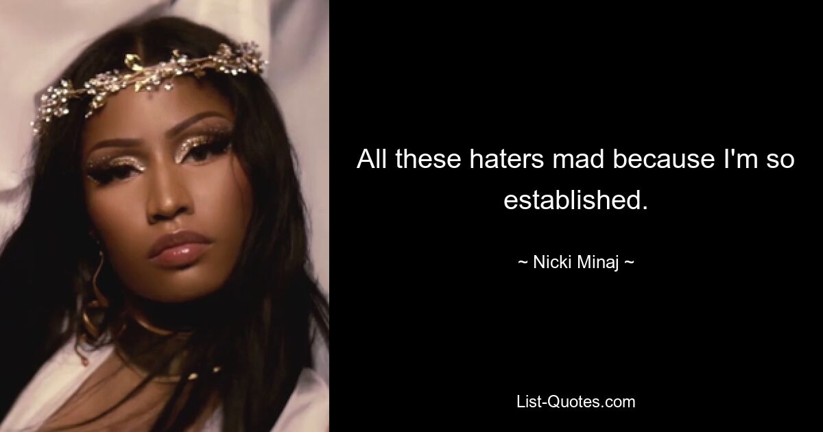 All these haters mad because I'm so established. — © Nicki Minaj