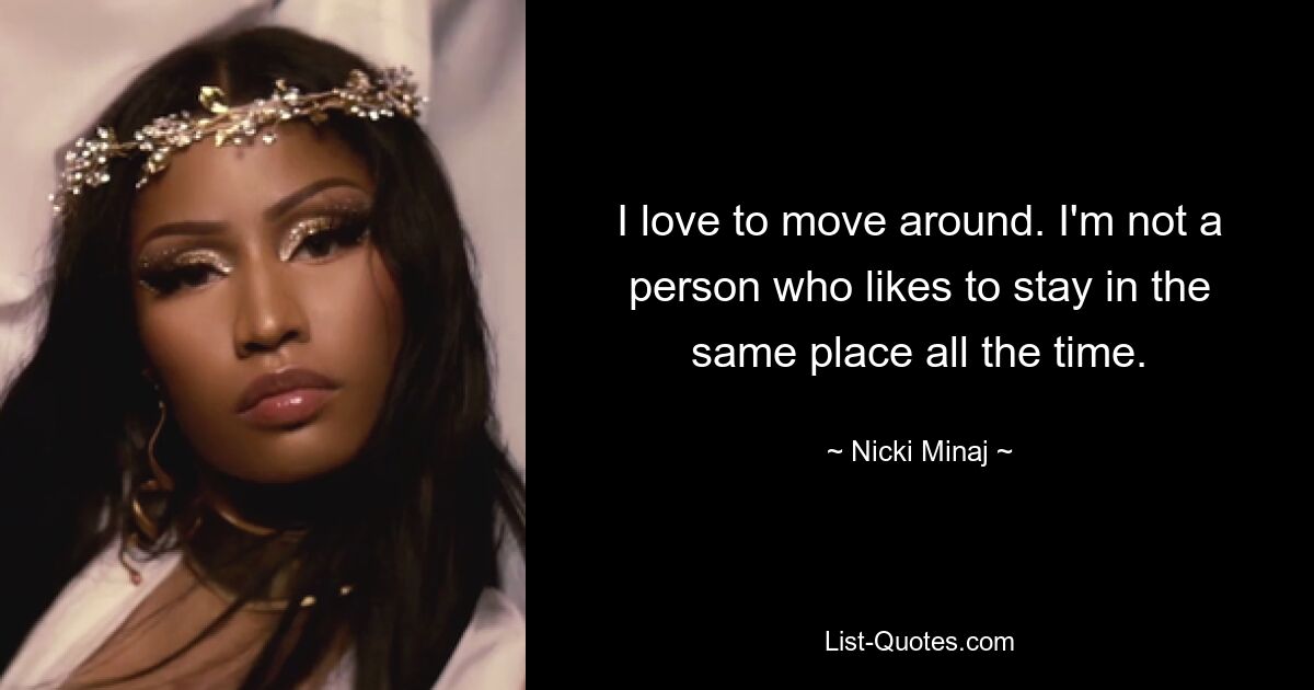 I love to move around. I'm not a person who likes to stay in the same place all the time. — © Nicki Minaj