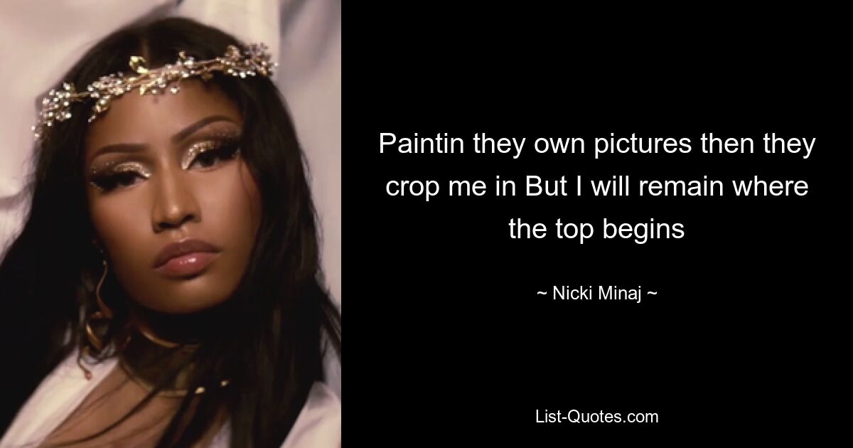 Paintin they own pictures then they crop me in But I will remain where the top begins — © Nicki Minaj