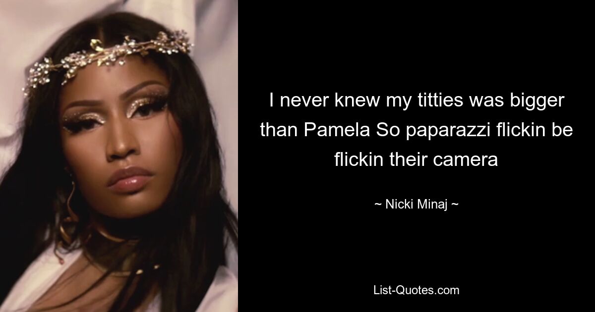 I never knew my titties was bigger than Pamela So paparazzi flickin be flickin their camera — © Nicki Minaj