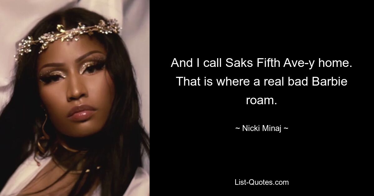 And I call Saks Fifth Ave-y home. That is where a real bad Barbie roam. — © Nicki Minaj