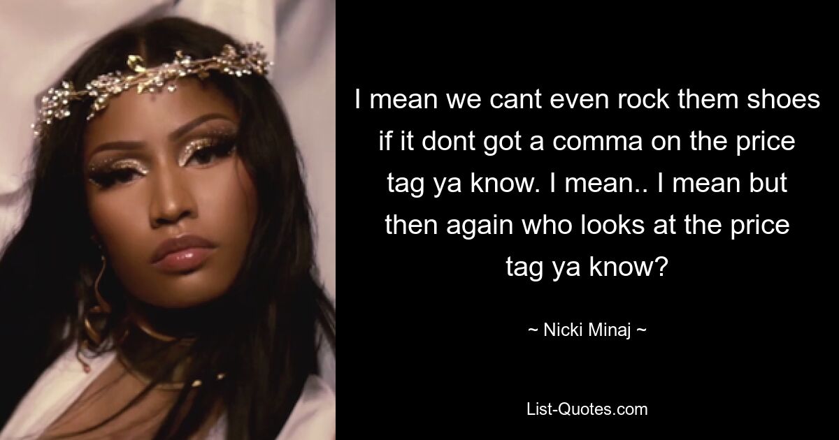 I mean we cant even rock them shoes if it dont got a comma on the price tag ya know. I mean.. I mean but then again who looks at the price tag ya know? — © Nicki Minaj