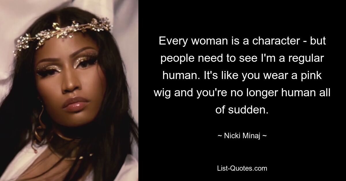 Every woman is a character - but people need to see I'm a regular human. It's like you wear a pink wig and you're no longer human all of sudden. — © Nicki Minaj