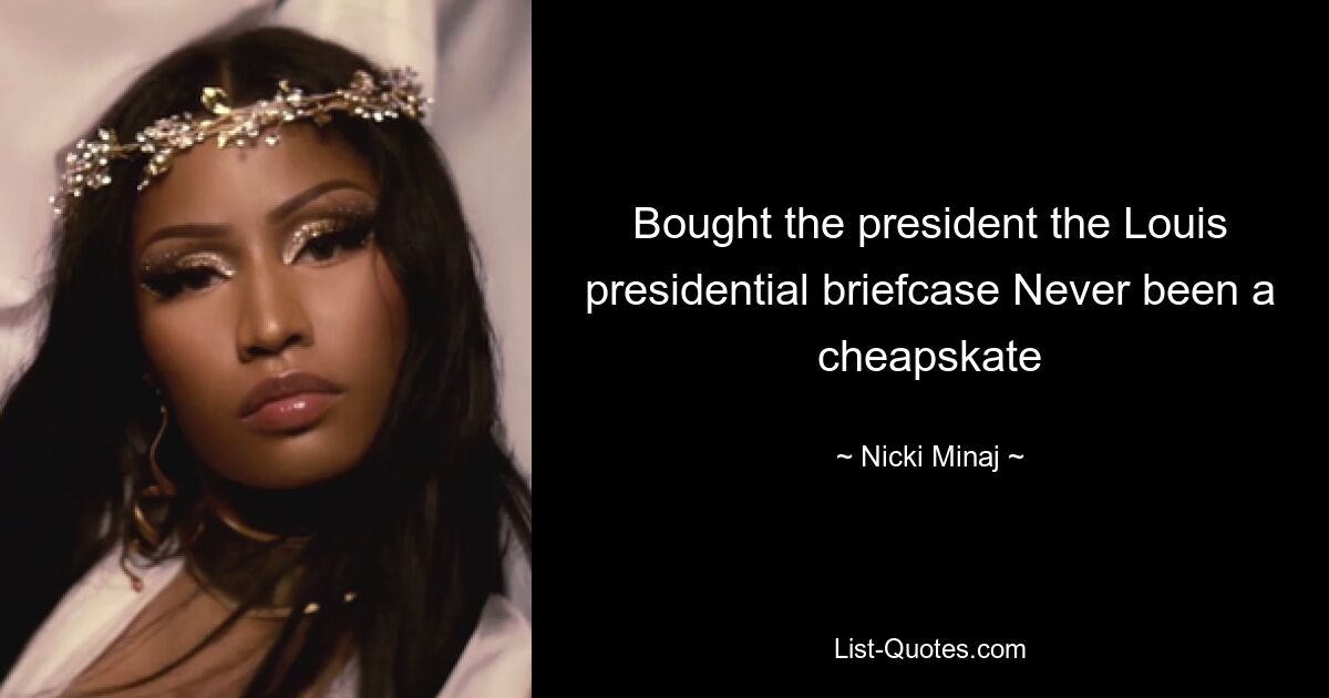 Bought the president the Louis presidential briefcase Never been a cheapskate — © Nicki Minaj