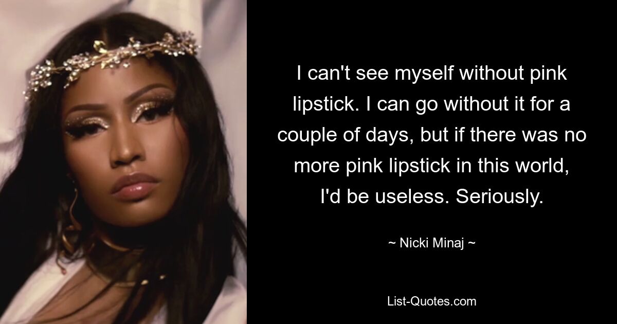 I can't see myself without pink lipstick. I can go without it for a couple of days, but if there was no more pink lipstick in this world, I'd be useless. Seriously. — © Nicki Minaj