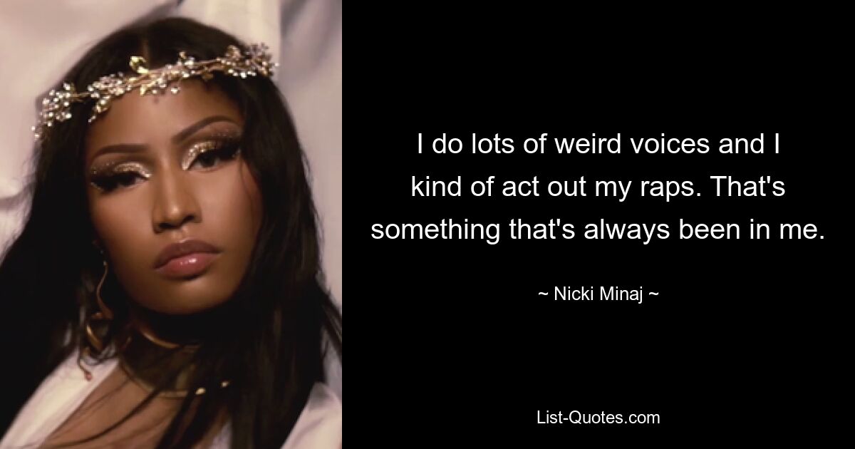 I do lots of weird voices and I kind of act out my raps. That's something that's always been in me. — © Nicki Minaj