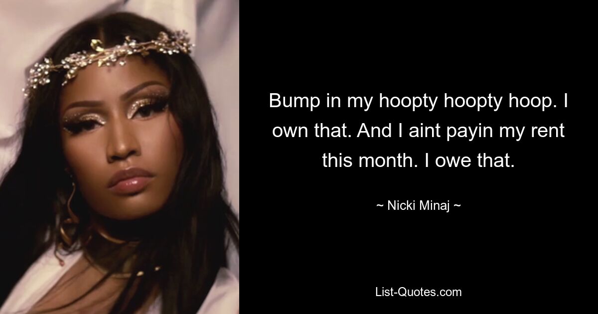 Bump in my hoopty hoopty hoop. I own that. And I aint payin my rent this month. I owe that. — © Nicki Minaj