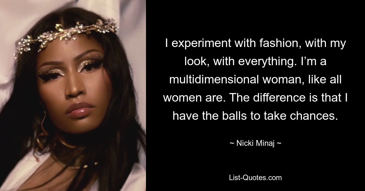 I experiment with fashion, with my look, with everything. I’m a multidimensional woman, like all women are. The difference is that I have the balls to take chances. — © Nicki Minaj