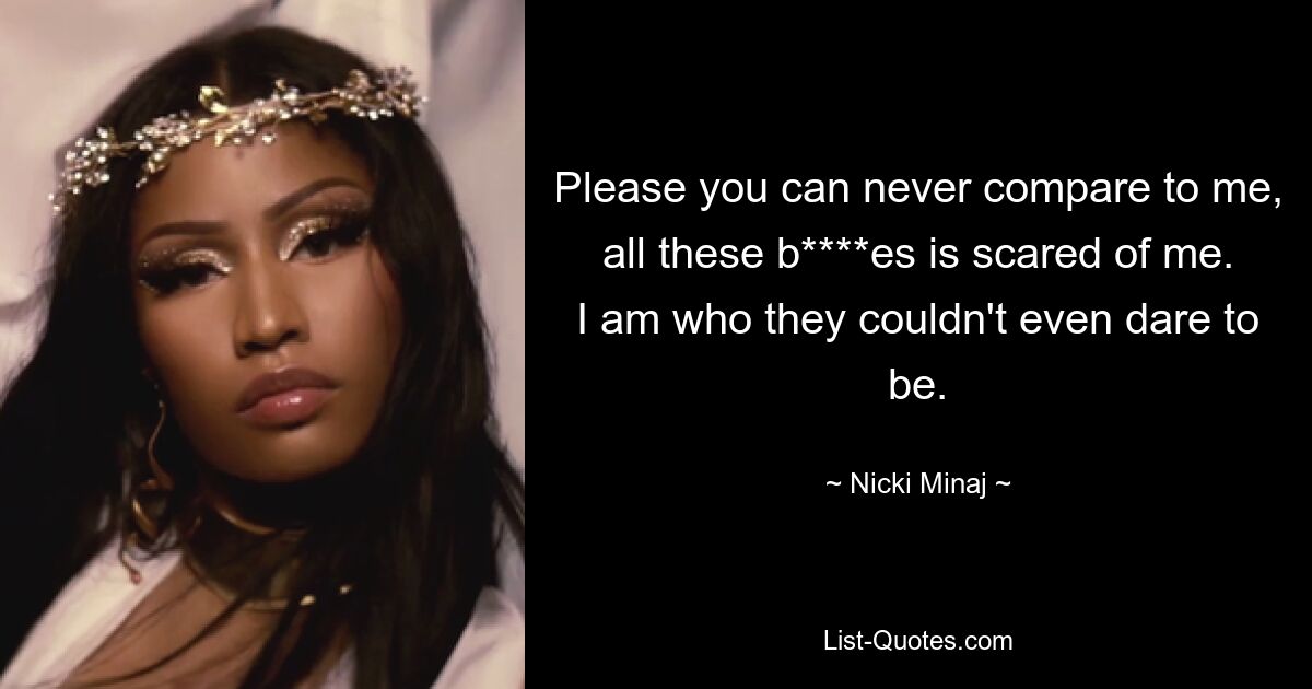 Please you can never compare to me, all these b****es is scared of me. I am who they couldn't even dare to be. — © Nicki Minaj