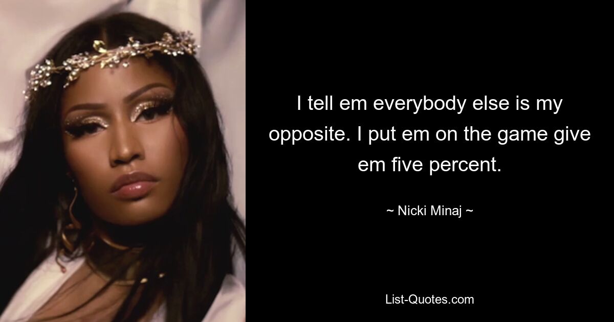 I tell em everybody else is my opposite. I put em on the game give em five percent. — © Nicki Minaj