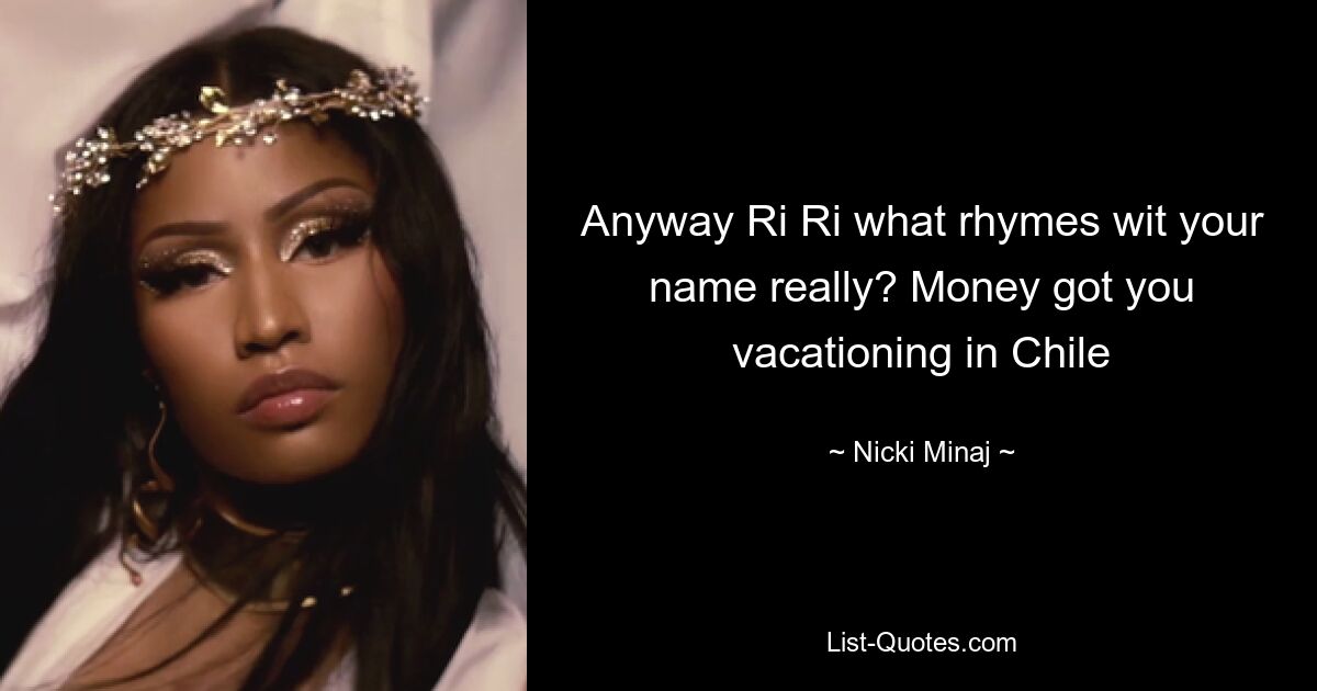 Anyway Ri Ri what rhymes wit your name really? Money got you vacationing in Chile — © Nicki Minaj