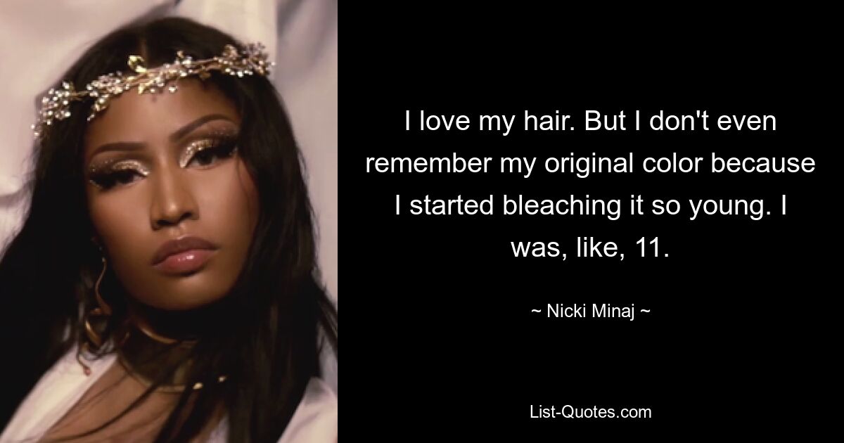 I love my hair. But I don't even remember my original color because I started bleaching it so young. I was, like, 11. — © Nicki Minaj