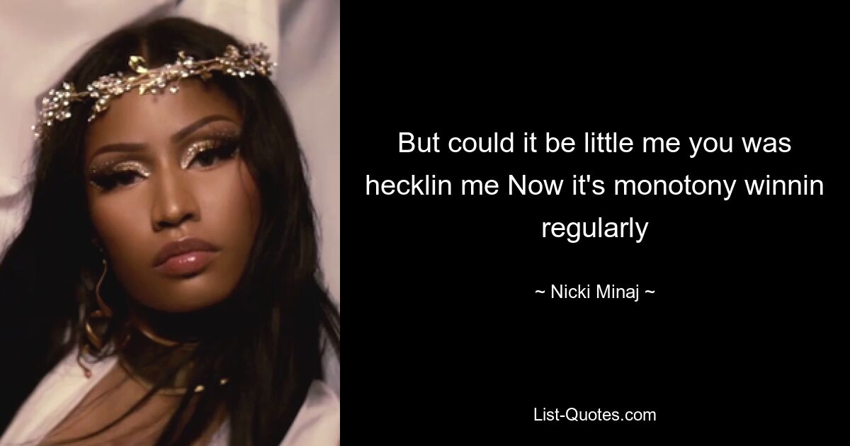 But could it be little me you was hecklin me Now it's monotony winnin regularly — © Nicki Minaj