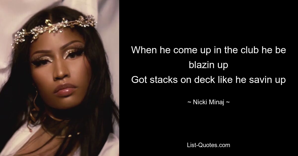 When he come up in the club he be blazin up
Got stacks on deck like he savin up — © Nicki Minaj