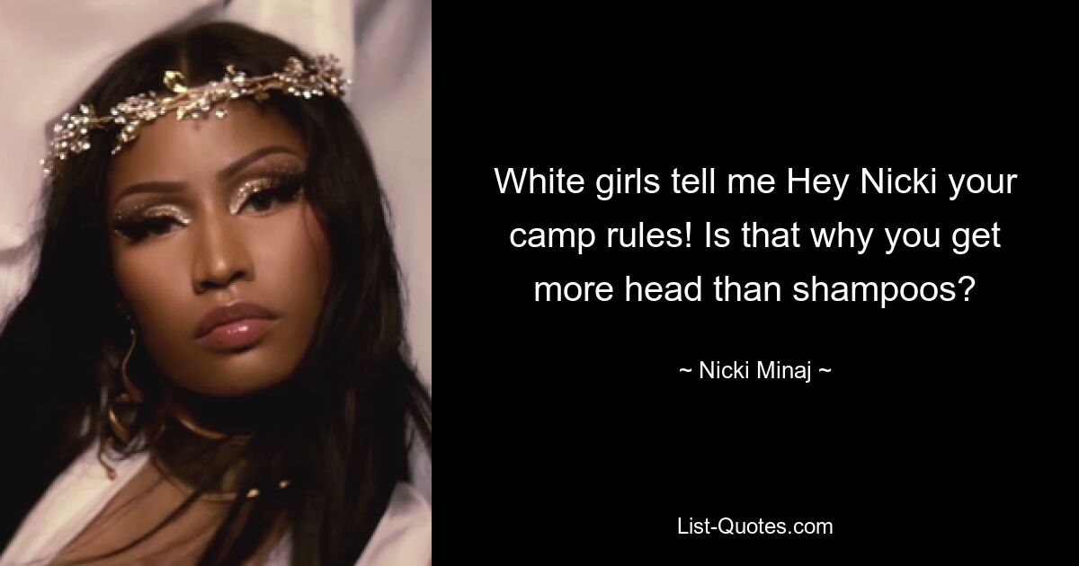 White girls tell me Hey Nicki your camp rules! Is that why you get more head than shampoos? — © Nicki Minaj