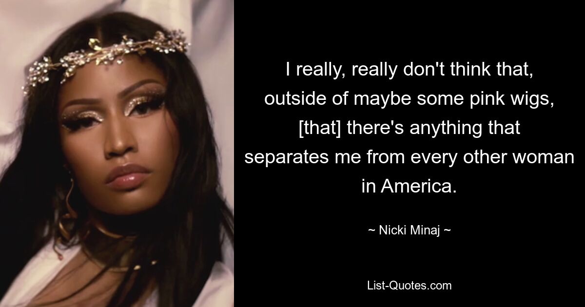 I really, really don't think that, outside of maybe some pink wigs, [that] there's anything that separates me from every other woman in America. — © Nicki Minaj