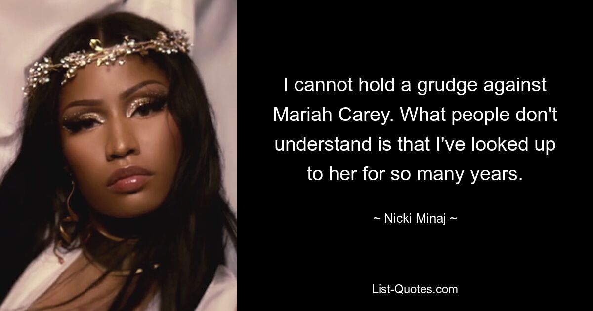 I cannot hold a grudge against Mariah Carey. What people don't understand is that I've looked up to her for so many years. — © Nicki Minaj