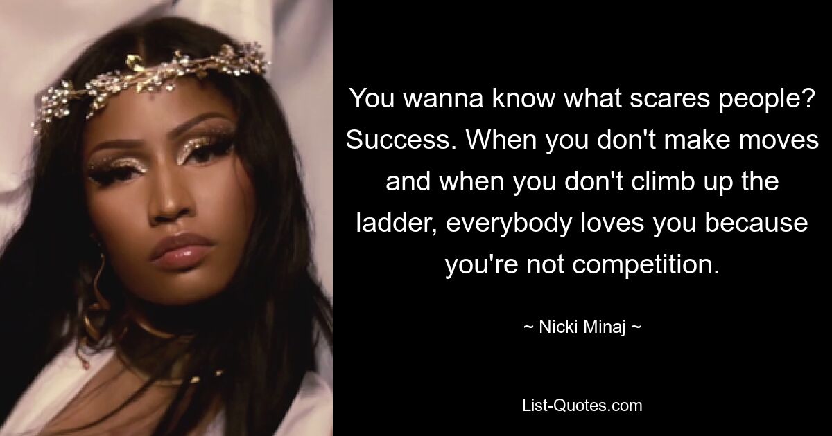 You wanna know what scares people? Success. When you don't make moves and when you don't climb up the ladder, everybody loves you because you're not competition. — © Nicki Minaj