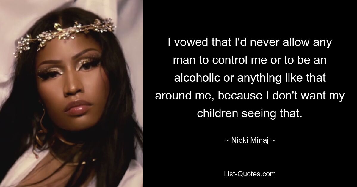 I vowed that I'd never allow any man to control me or to be an alcoholic or anything like that around me, because I don't want my children seeing that. — © Nicki Minaj