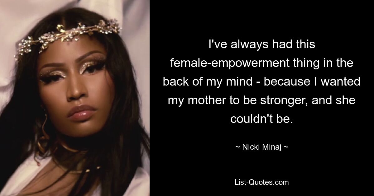 I've always had this female-empowerment thing in the back of my mind - because I wanted my mother to be stronger, and she couldn't be. — © Nicki Minaj