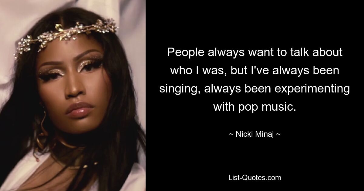 People always want to talk about who I was, but I've always been singing, always been experimenting with pop music. — © Nicki Minaj