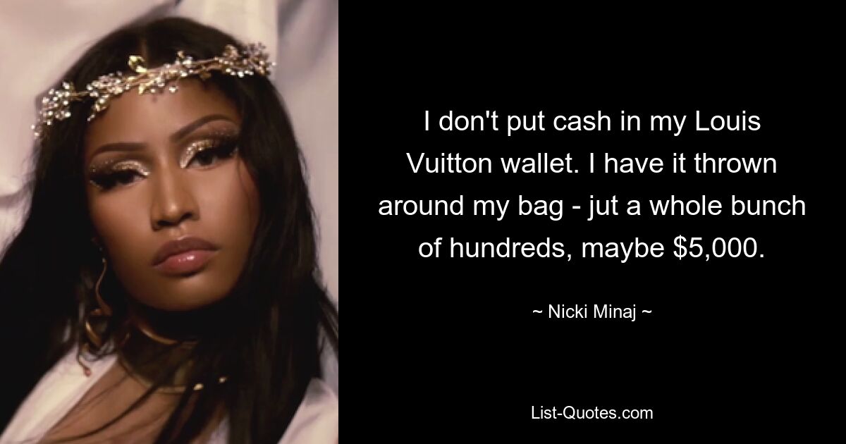 I don't put cash in my Louis Vuitton wallet. I have it thrown around my bag - jut a whole bunch of hundreds, maybe $5,000. — © Nicki Minaj