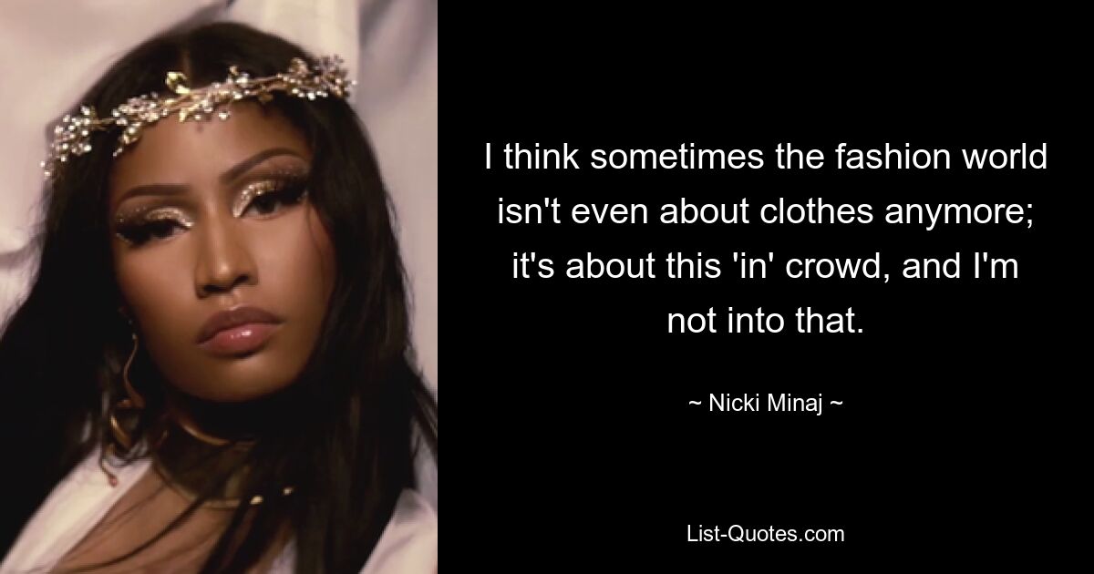 I think sometimes the fashion world isn't even about clothes anymore; it's about this 'in' crowd, and I'm not into that. — © Nicki Minaj