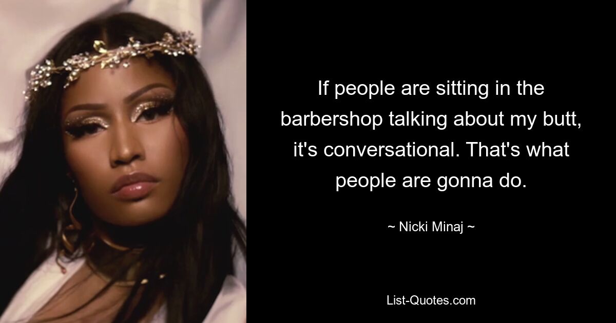 If people are sitting in the barbershop talking about my butt, it's conversational. That's what people are gonna do. — © Nicki Minaj