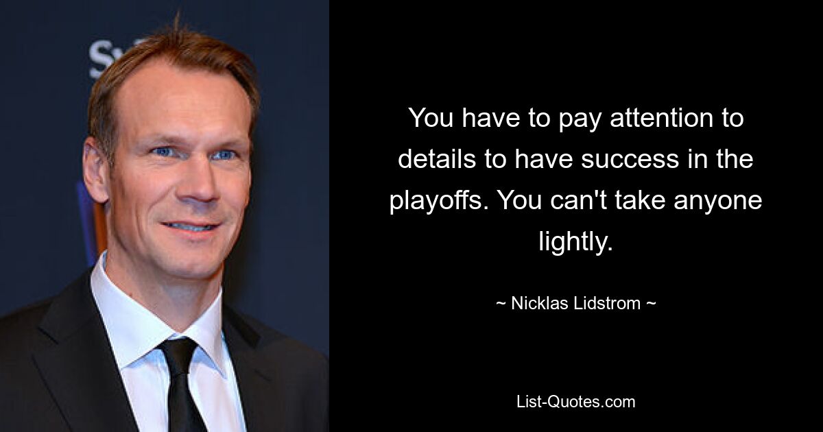 You have to pay attention to details to have success in the playoffs. You can't take anyone lightly. — © Nicklas Lidstrom