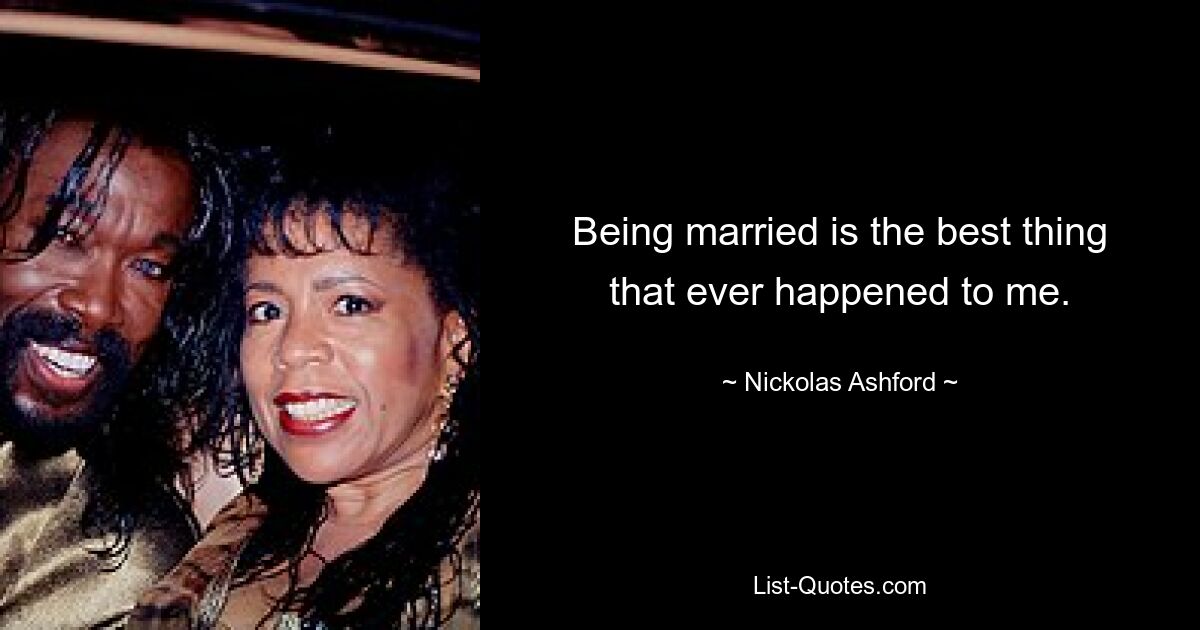 Being married is the best thing that ever happened to me. — © Nickolas Ashford