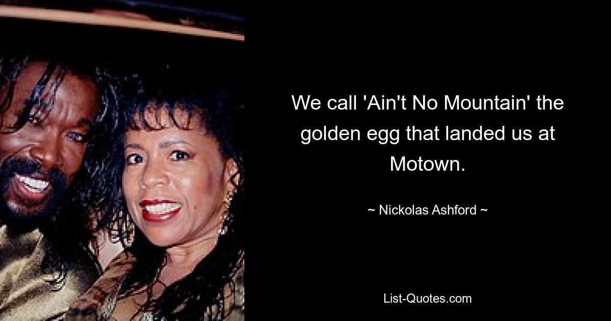 We call 'Ain't No Mountain' the golden egg that landed us at Motown. — © Nickolas Ashford